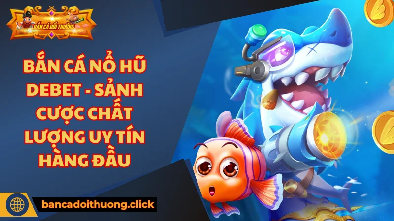Giới thiệu bắn cá nổ hũ Debet