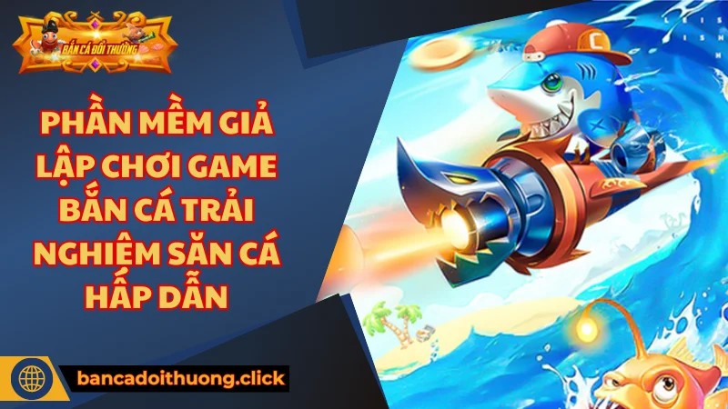 Phần mềm giả lập chơi game bắn cá là gì?