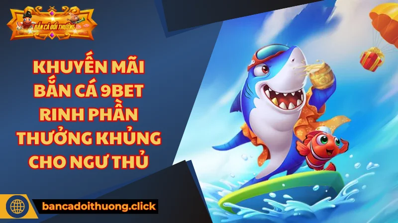 Tổng hợp các ưu đãi khuyến mãi bắn cá 9BET mới nhất